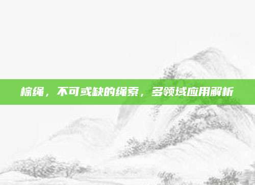 棕绳，不可或缺的绳索，多领域应用解析