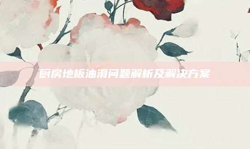 厨房地板油滑问题解析及解决方案