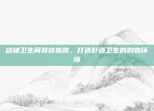 店铺卫生间装修指南，打造舒适卫生的购物环境
