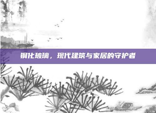 钢化玻璃，现代建筑与家居的守护者