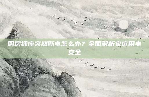厨房插座突然断电怎么办？全面解析家庭用电安全