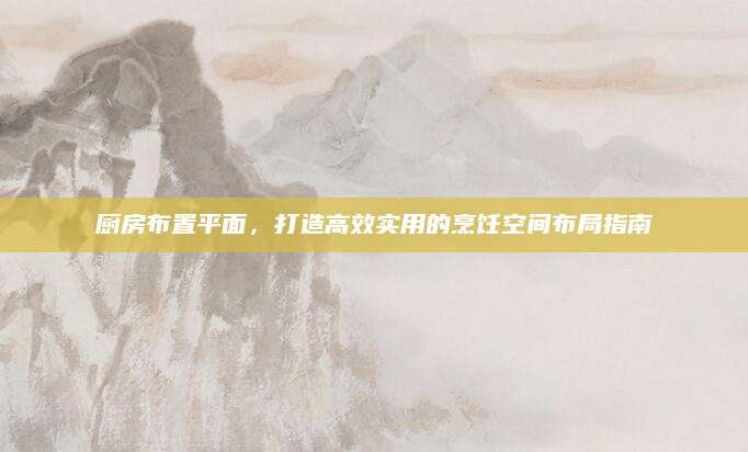 厨房布置平面，打造高效实用的烹饪空间布局指南