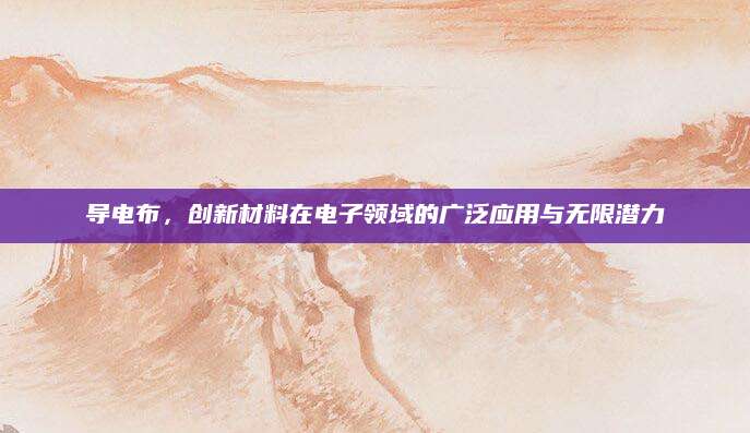 导电布，创新材料在电子领域的广泛应用与无限潜力