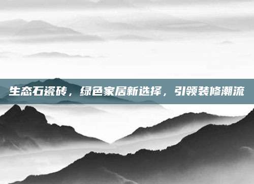 生态石瓷砖，绿色家居新选择，引领装修潮流