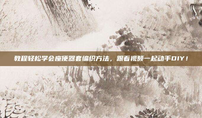教程轻松学会座便器套编织方法，跟着视频一起动手DIY！
