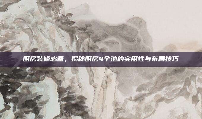 厨房装修必备，揭秘厨房4个池的实用性与布局技巧