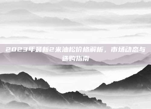 2023年最新2米油松价格解析，市场动态与选购指南