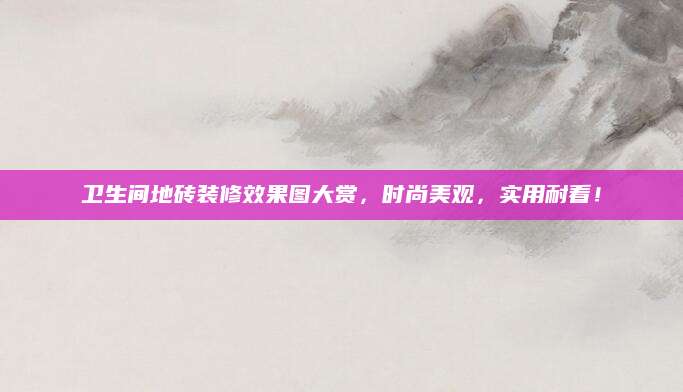 卫生间地砖装修效果图大赏，时尚美观，实用耐看！