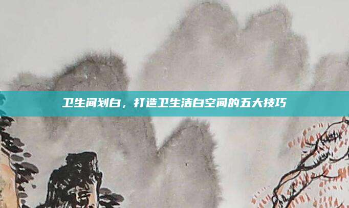 卫生间划白，打造卫生洁白空间的五大技巧