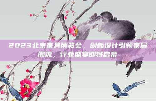 2023北京家具博览会，创新设计引领家居潮流，行业盛宴即将启幕
