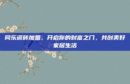 同乐瓷砖加盟，开启你的财富之门，共创美好家居生活