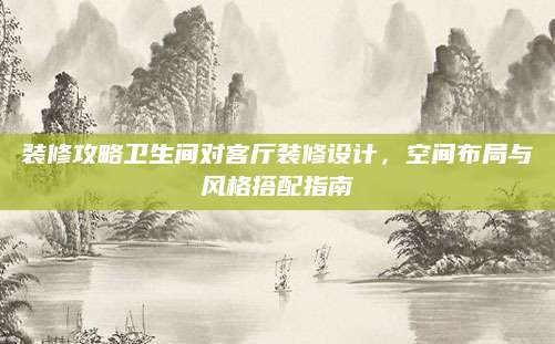 装修攻略卫生间对客厅装修设计，空间布局与风格搭配指南