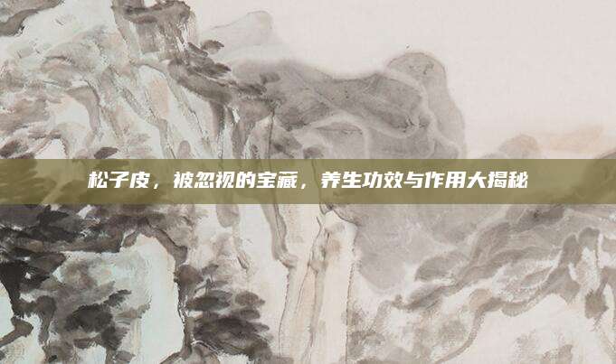 松子皮，被忽视的宝藏，养生功效与作用大揭秘