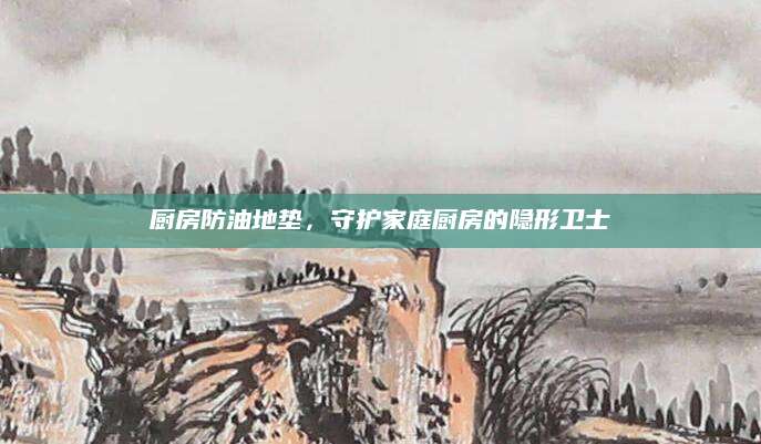 厨房防油地垫，守护家庭厨房的隐形卫士