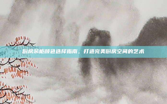 厨房吊柜颜色选择指南，打造完美厨房空间的艺术