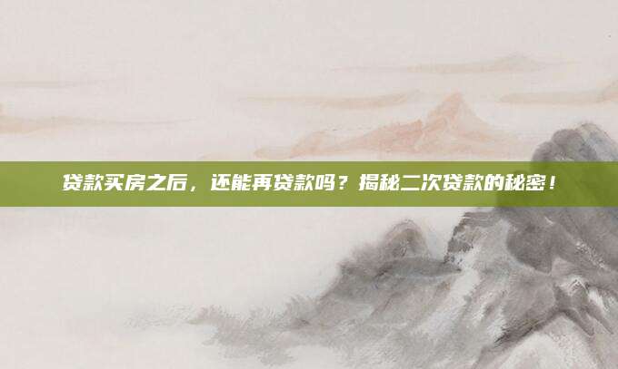 贷款买房之后，还能再贷款吗？揭秘二次贷款的秘密！