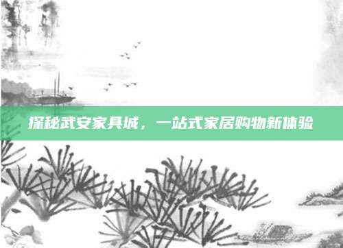 探秘武安家具城，一站式家居购物新体验