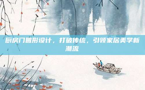 厨房门圆形设计，打破传统，引领家居美学新潮流