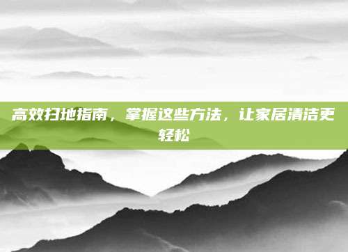 高效扫地指南，掌握这些方法，让家居清洁更轻松