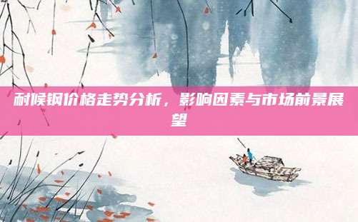 耐候钢价格走势分析，影响因素与市场前景展望