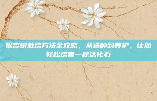 银杏树栽培方法全攻略，从选种到养护，让您轻松培育一棵活化石