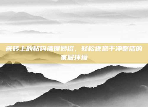 瓷砖上的粘钩清理妙招，轻松还您干净整洁的家居环境