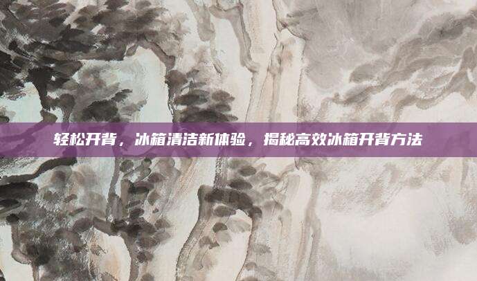 轻松开背，冰箱清洁新体验，揭秘高效冰箱开背方法