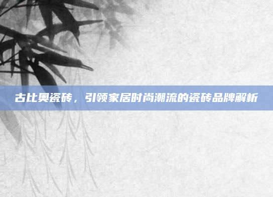 古比奥瓷砖，引领家居时尚潮流的瓷砖品牌解析