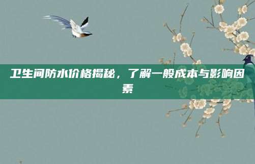 卫生间防水价格揭秘，了解一般成本与影响因素
