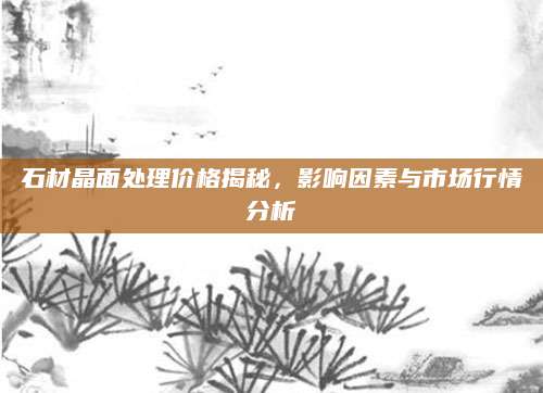 石材晶面处理价格揭秘，影响因素与市场行情分析