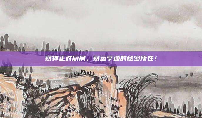 财神正对厨房，财运亨通的秘密所在！