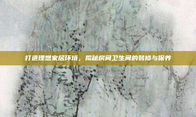 打造理想家居环境，揭秘房间卫生间的装修与保养