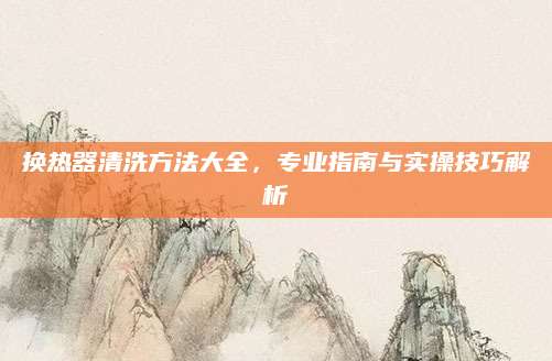 换热器清洗方法大全，专业指南与实操技巧解析