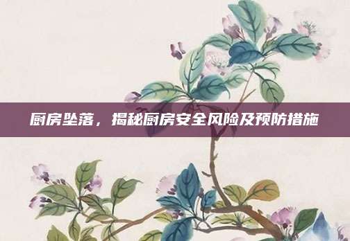 厨房坠落，揭秘厨房安全风险及预防措施