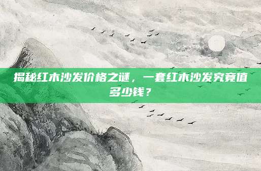 揭秘红木沙发价格之谜，一套红木沙发究竟值多少钱？