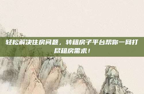 轻松解决住房问题，转租房子平台帮你一网打尽租房需求！