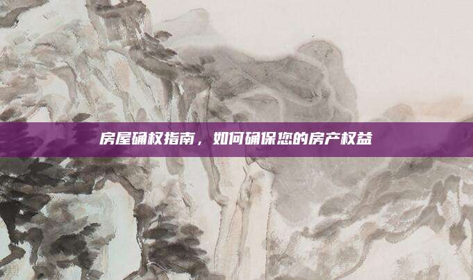 房屋确权指南，如何确保您的房产权益