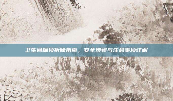 卫生间棚顶拆除指南，安全步骤与注意事项详解