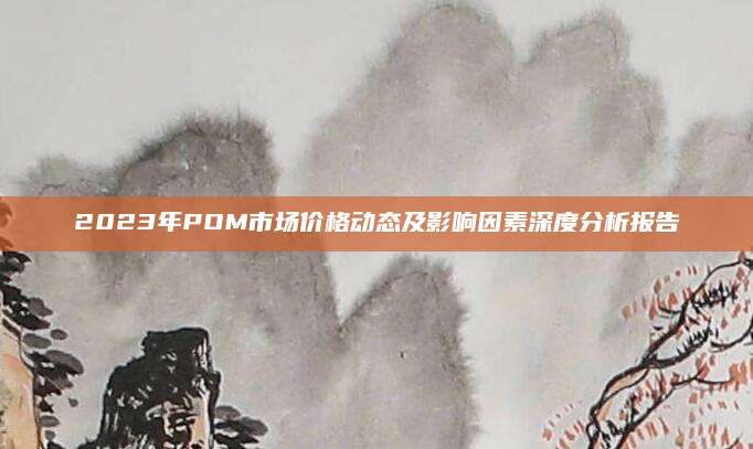 2023年POM市场价格动态及影响因素深度分析报告