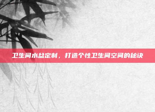 卫生间水盆定制，打造个性卫生间空间的秘诀