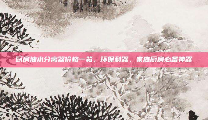 厨房油水分离器价格一览，环保利器，家庭厨房必备神器