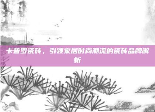 卡普罗瓷砖，引领家居时尚潮流的瓷砖品牌解析