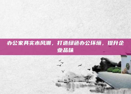 办公家具实木风潮，打造绿色办公环境，提升企业品味