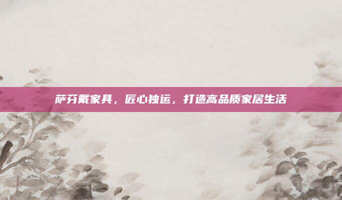 萨芬戴家具，匠心独运，打造高品质家居生活