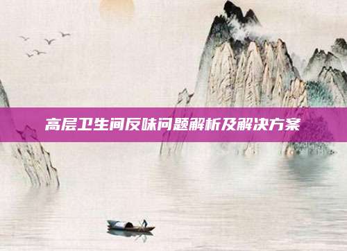 高层卫生间反味问题解析及解决方案