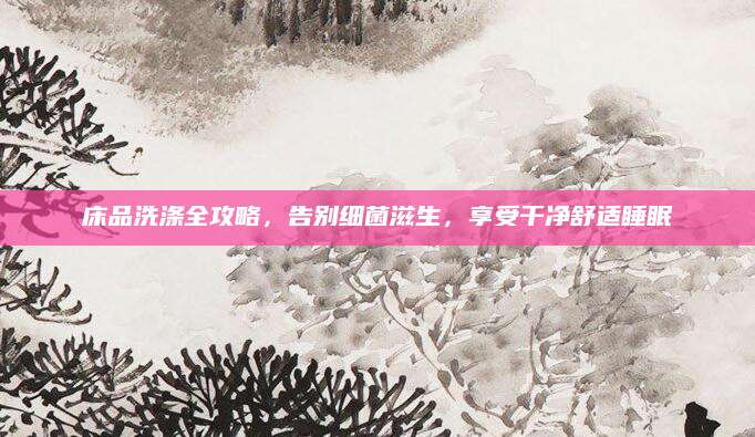 床品洗涤全攻略，告别细菌滋生，享受干净舒适睡眠