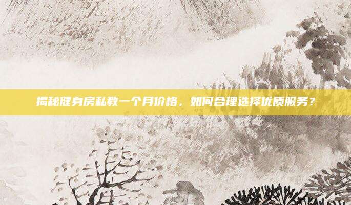 揭秘健身房私教一个月价格，如何合理选择优质服务？