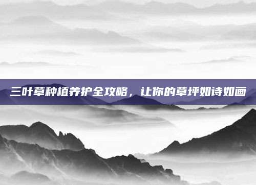 三叶草种植养护全攻略，让你的草坪如诗如画