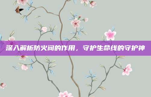 深入解析防火阀的作用，守护生命线的守护神