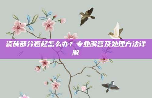 瓷砖部分翘起怎么办？专业解答及处理方法详解